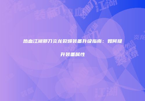 热血江湖邪刀炎龙裂爆装备升级指南：如何提升装备属性