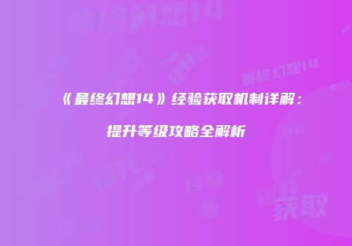 《最终幻想14》经验获取机制详解：提升等级攻略全解析