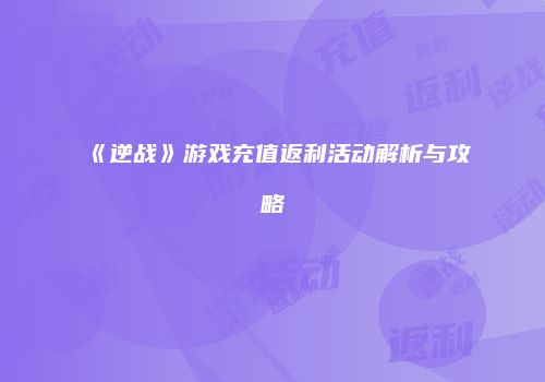 《逆战》游戏充值返利活动解析与攻略