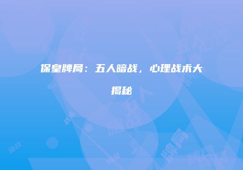 保皇牌局：五人暗战，心理战术大揭秘