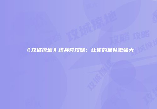 《攻城掠地》练兵符攻略：让你的军队更强大