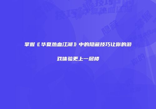 掌握《华夏热血江湖》中的隐藏技巧让你的游戏体验更上一层楼