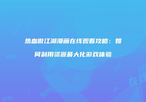 热血傲江湖漫画在线观看攻略：如何利用资源最大化游戏体验