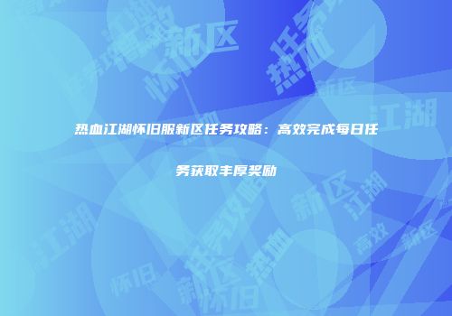 热血江湖怀旧服新区任务攻略：高效完成每日任务获取丰厚奖励