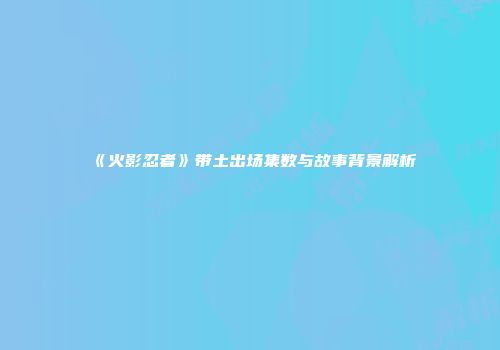 《火影忍者》带土出场集数与故事背景解析
