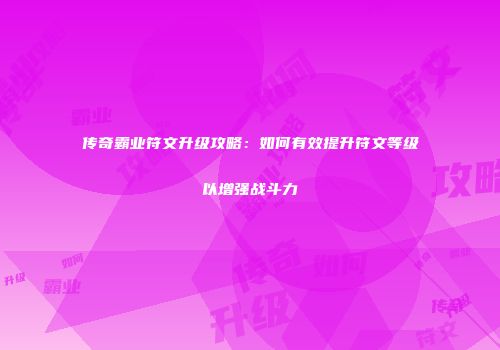 传奇霸业符文升级攻略：如何有效提升符文等级以增强战斗力