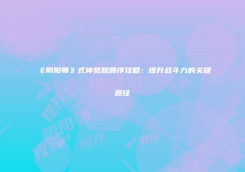 《阴阳师》式神觉醒顺序攻略：提升战斗力的关键路径