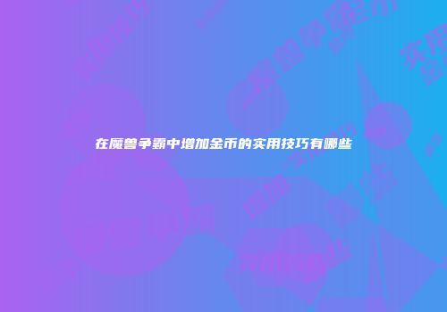 在魔兽争霸中增加金币的实用技巧有哪些