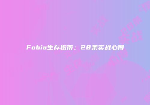 Fobia生存指南：28条实战心得