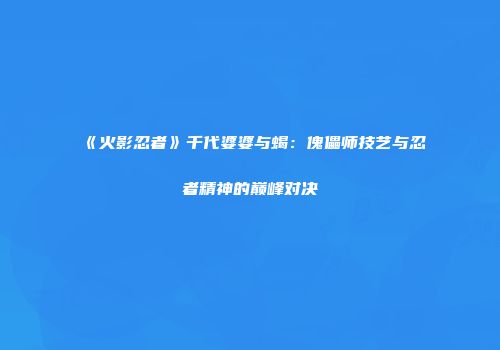 《火影忍者》千代婆婆与蝎：傀儡师技艺与忍者精神的巅峰对决