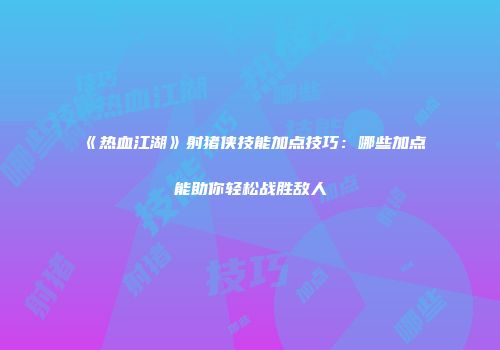 《热血江湖》射猪侠技能加点技巧：哪些加点能助你轻松战胜敌人