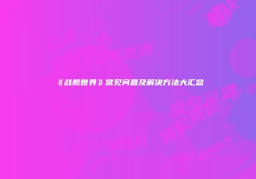 《战舰世界》常见问题及解决方法大汇总