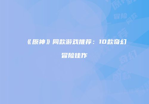 《原神》同款游戏推荐：10款奇幻冒险佳作