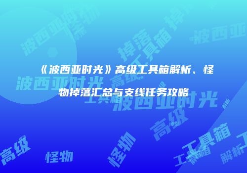 《波西亚时光》高级工具箱解析、怪物掉落汇总与支线任务攻略