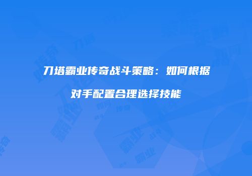 刀塔霸业传奇战斗策略：如何根据对手配置合理选择技能