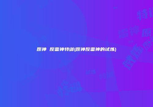 原神 反雷神特训(原神反雷神的试炼)