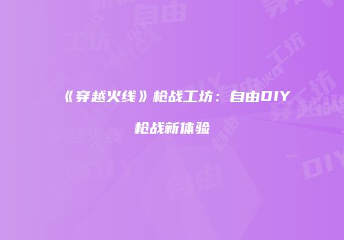 《穿越火线》枪战工坊：自由DIY枪战新体验
