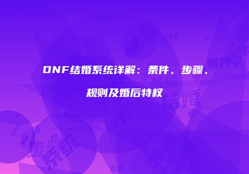 DNF结婚系统详解：条件、步骤、规则及婚后特权