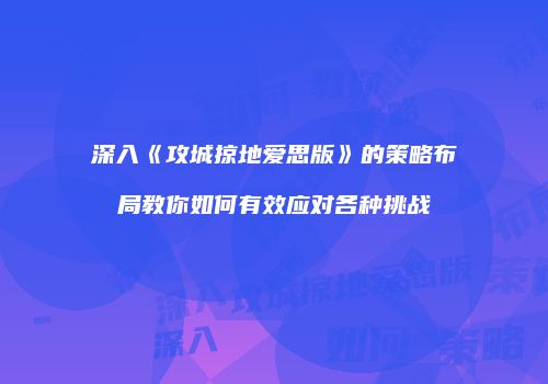 深入《攻城掠地爱思版》的策略布局教你如何有效应对各种挑战