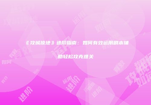 《攻城掠地》进阶指南：如何有效运用剧本辅助轻松攻克难关