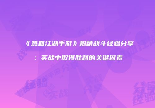 《热血江湖手游》树精战斗经验分享：实战中取得胜利的关键因素