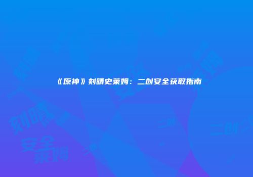 《原神》刻晴史莱姆：二创安全获取指南