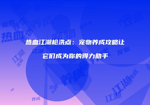热血江湖枪洗点：宠物养成攻略让它们成为你的得力助手