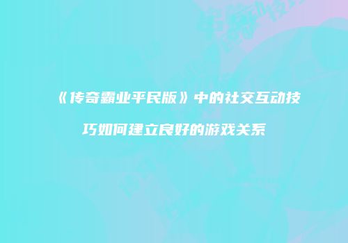 《传奇霸业平民版》中的社交互动技巧如何建立良好的游戏关系