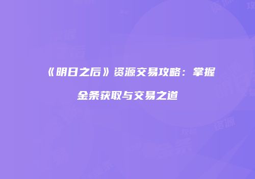 《明日之后》资源交易攻略：掌握金条获取与交易之道