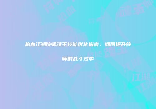 热血江湖符师魂玉技能优化指南：如何提升符师的战斗效率