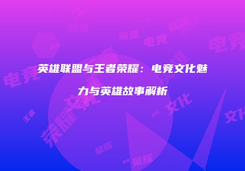 英雄联盟与王者荣耀：电竞文化魅力与英雄故事解析