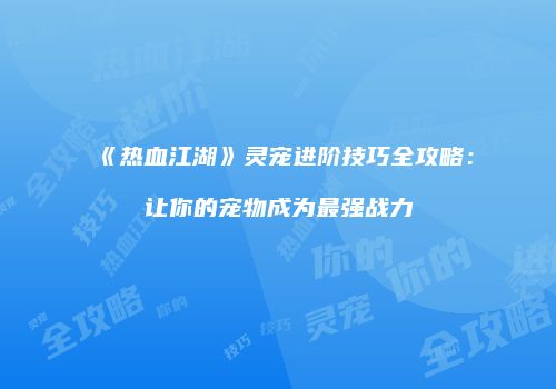 《热血江湖》灵宠进阶技巧全攻略：让你的宠物成为最强战力