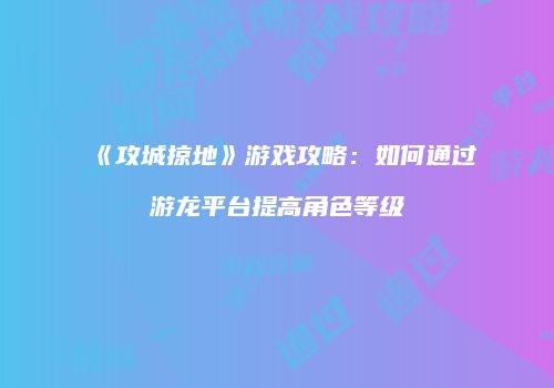 《攻城掠地》游戏攻略:如何通过游龙平台提高角色等级
