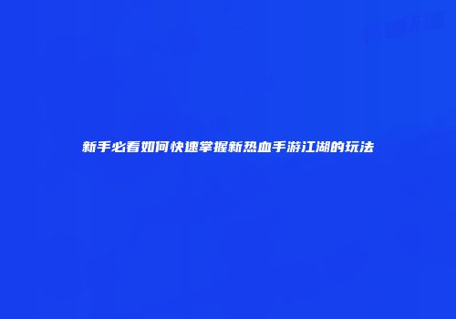 新手必看如何快速掌握新热血手游江湖的玩法