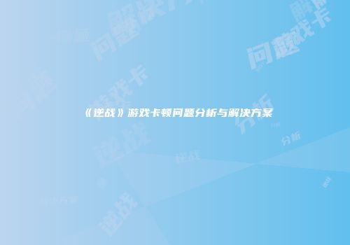 《逆战》游戏卡顿问题分析与解决方案