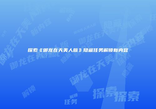 探索《御龙在天美人版》隐藏任务解锁新内容