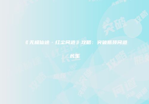 《无极仙途·红尘问道》攻略：突破瓶颈问道长生