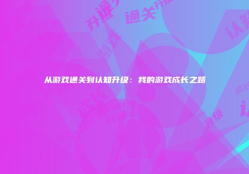 从游戏通关到认知升级：我的游戏成长之路