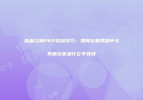 热血江湖PVP对战技巧：如何在服务器中与其他玩家进行公平竞技