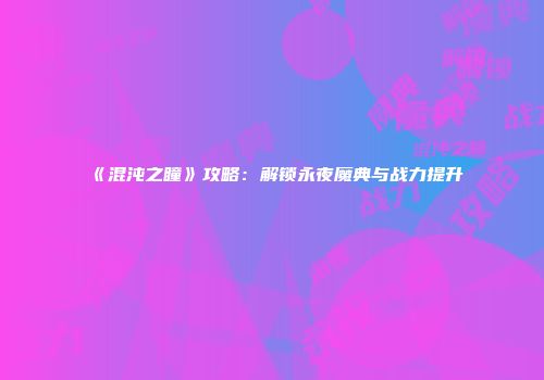 《混沌之瞳》攻略：解锁永夜魔典与战力提升