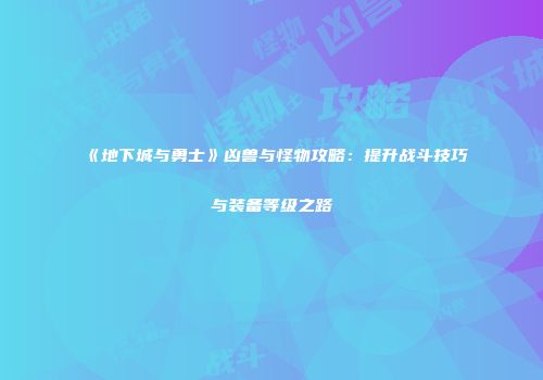 《地下城与勇士》凶兽与怪物攻略：提升战斗技巧与装备等级之路