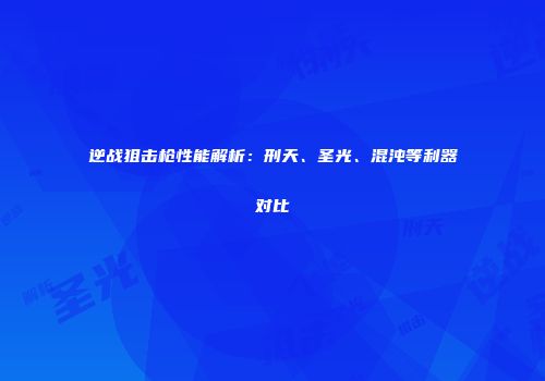 逆战狙击枪性能解析：刑天、圣光、混沌等利器对比