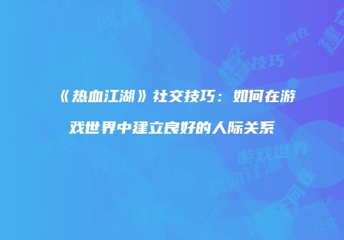 《热血江湖》社交技巧：如何在游戏世界中建立良好的人际关系