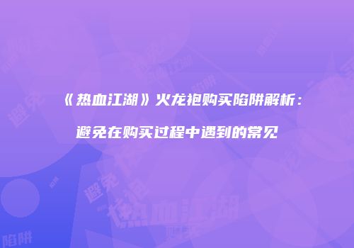 《热血江湖》火龙袍购买陷阱解析：避免在购买过程中遇到的常见