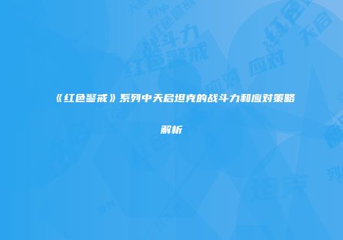 《红色警戒》系列中天启坦克的战斗力和应对策略解析