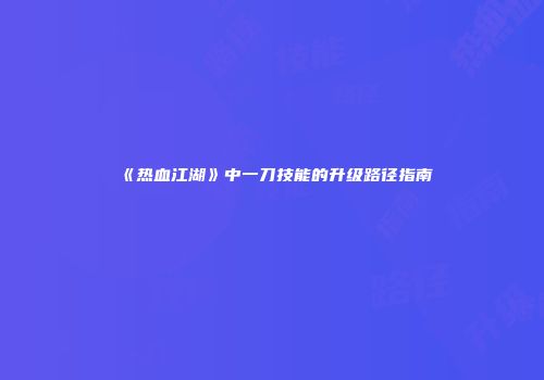 《热血江湖》中一刀技能的升级路径指南