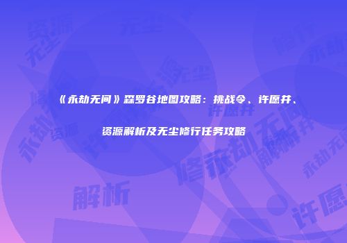 《永劫无间》森罗谷地图攻略：挑战令、许愿井、资源解析及无尘修行任务攻略