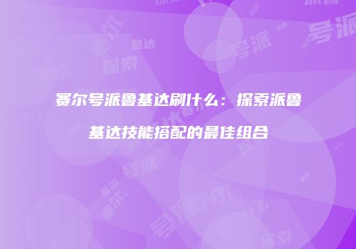 赛尔号派鲁基达刷什么：探索派鲁基达技能搭配的最佳组合