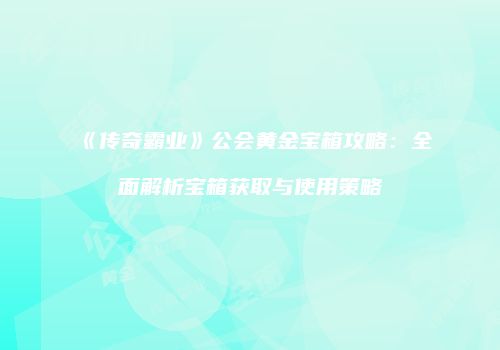 《传奇霸业》公会黄金宝箱攻略：全面解析宝箱获取与使用策略