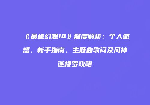 《最终幻想14》深度解析：个人感想、新手指南、主题曲歌词及风神迦楼罗攻略